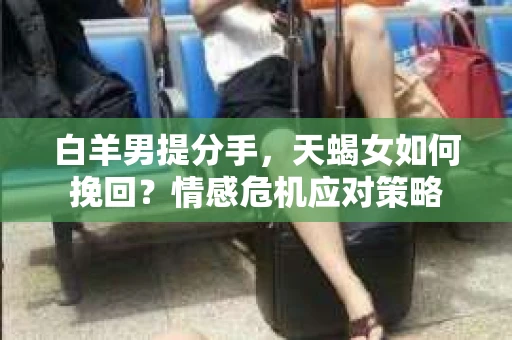 白羊男提分手，天蝎女如何挽回？情感危机应对策略