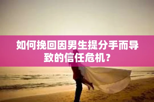 如何挽回因男生提分手而导致的信任危机？