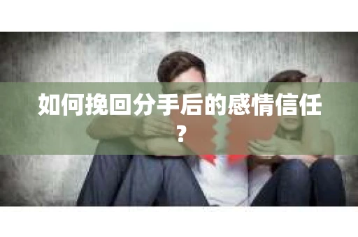 如何挽回分手后的感情信任？