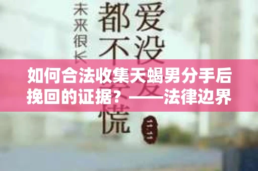 如何合法收集天蝎男分手后挽回的证据？——法律边界内的有效策略