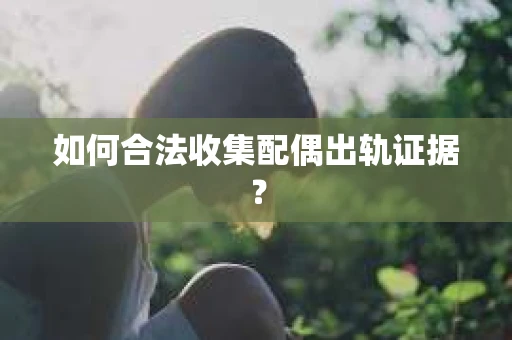 如何合法收集配偶出轨证据？