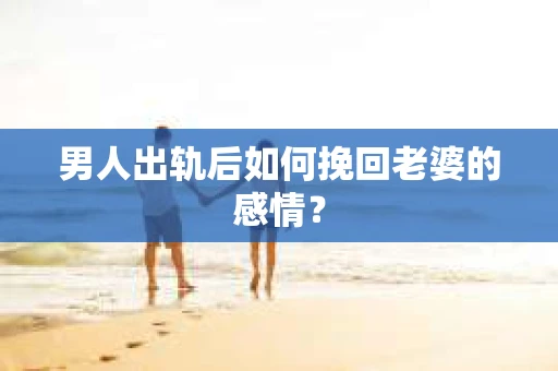 男人出轨后如何挽回老婆的感情？
