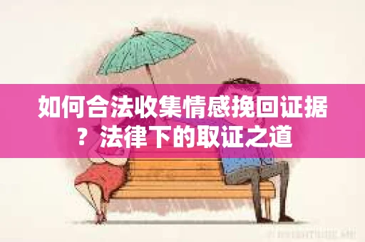 如何合法收集情感挽回证据？法律下的取证之道