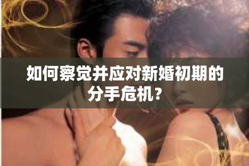 如何察觉并应对新婚初期的分手危机？