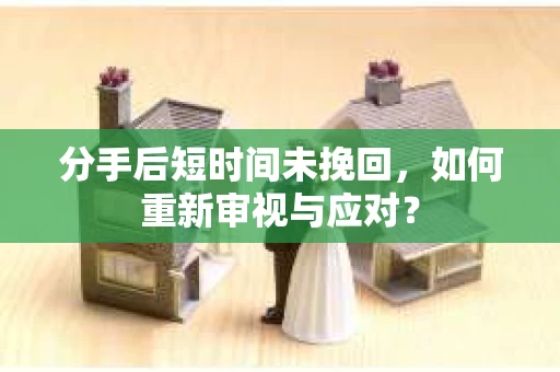分手后短时间未挽回，如何重新审视与应对？