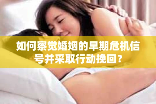 如何察觉婚姻的早期危机信号并采取行动挽回？