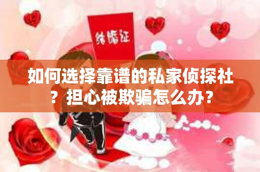 如何选择靠谱的私家侦探社？担心被欺骗怎么办？