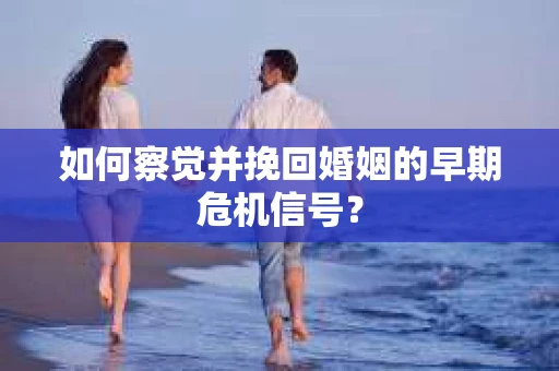 如何察觉并挽回婚姻的早期危机信号？