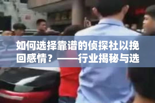 如何选择靠谱的侦探社以挽回感情？——行业揭秘与选择指南