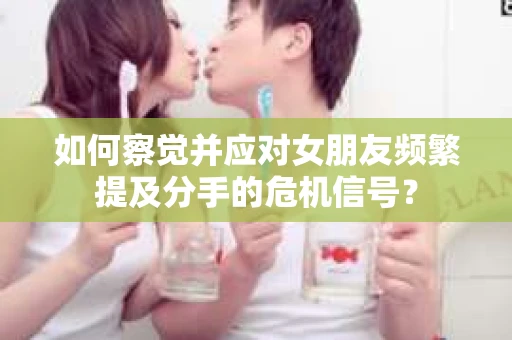如何察觉并应对女朋友频繁提及分手的危机信号？