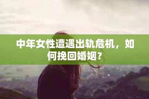 中年女性遭遇出轨危机，如何挽回婚姻？