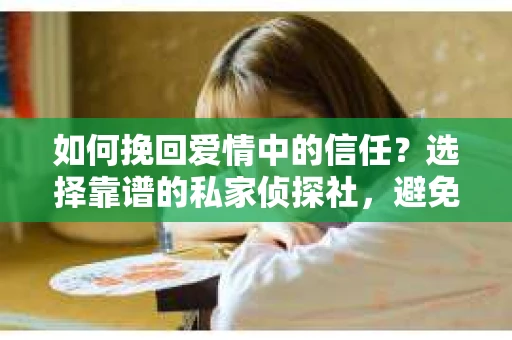 如何挽回爱情中的信任？选择靠谱的私家侦探社，避免被欺骗怎么办？