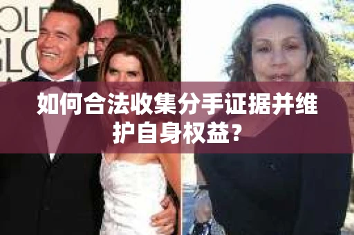 如何合法收集分手证据并维护自身权益？