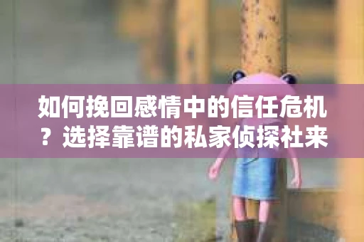 如何挽回感情中的信任危机？选择靠谱的私家侦探社来调查女人出轨怎么办？