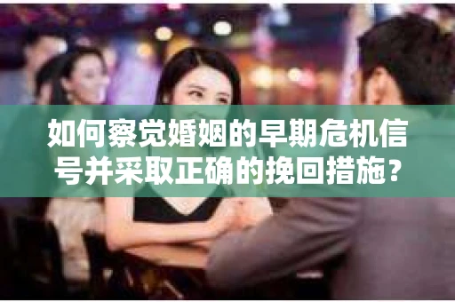 如何察觉婚姻的早期危机信号并采取正确的挽回措施？