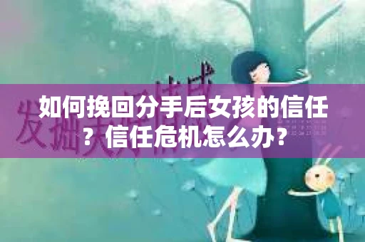如何挽回分手后女孩的信任？信任危机怎么办？