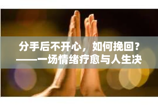 分手后不开心，如何挽回？——一场情绪疗愈与人生决策的旅程