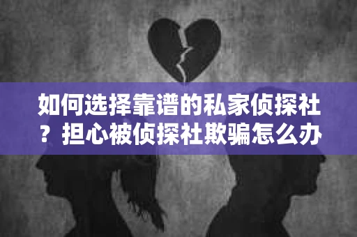 如何选择靠谱的私家侦探社？担心被侦探社欺骗怎么办？