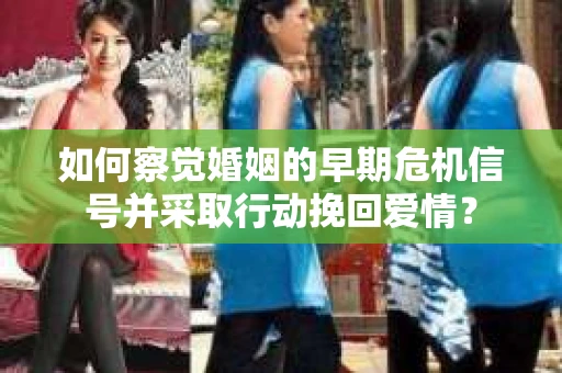 如何察觉婚姻的早期危机信号并采取行动挽回爱情？