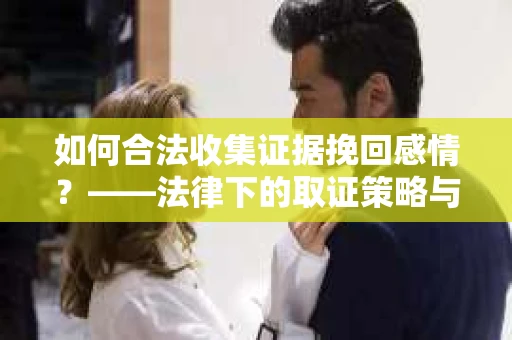 如何合法收集证据挽回感情？——法律下的取证策略与实践