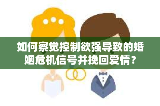 如何察觉控制欲强导致的婚姻危机信号并挽回爱情？