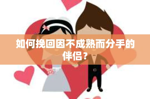 如何挽回因不成熟而分手的伴侣？