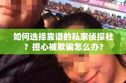 如何选择靠谱的私家侦探社？担心被欺骗怎么办？