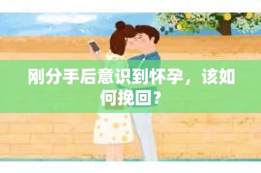 刚分手后意识到怀孕，该如何挽回？