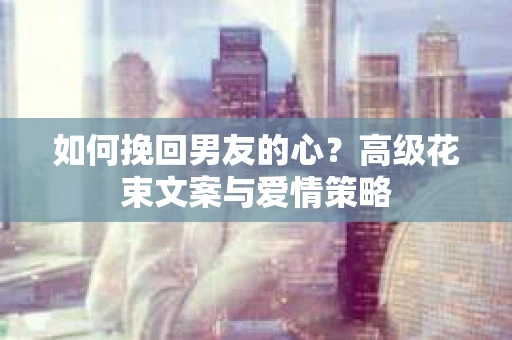 如何挽回男友的心？高级花束文案与爱情策略