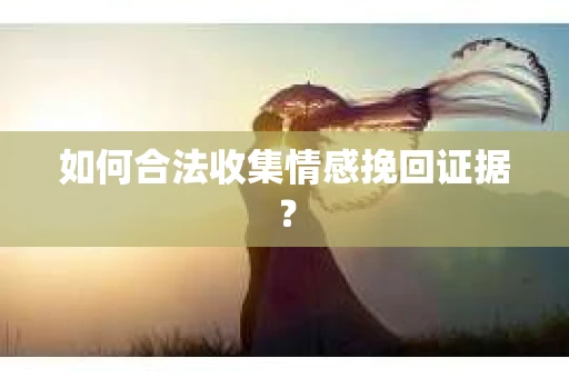 如何合法收集情感挽回证据？