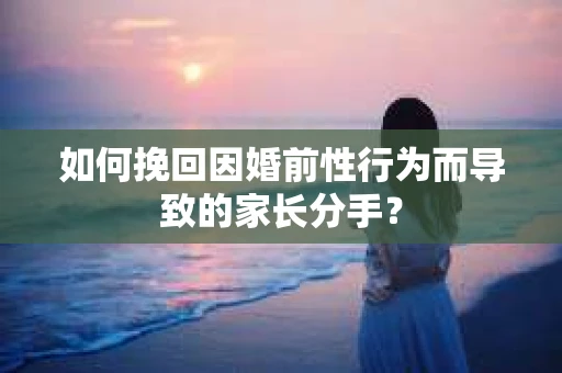 如何挽回因婚前性行为而导致的家长分手？