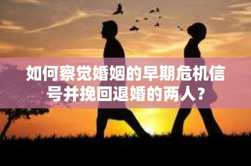 如何察觉婚姻的早期危机信号并挽回退婚的两人？