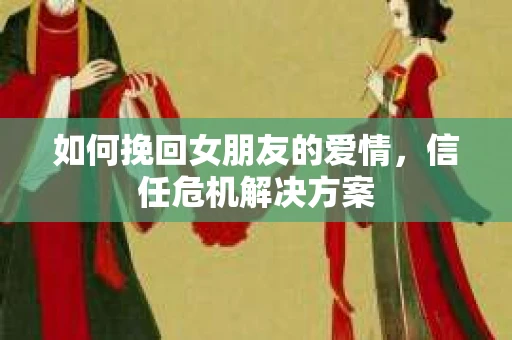 如何挽回女朋友的爱情，信任危机解决方案
