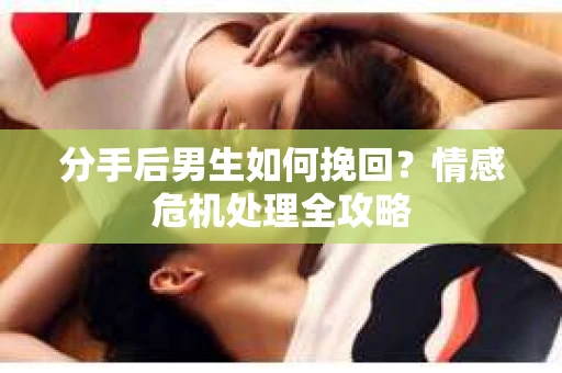 分手后男生如何挽回？情感危机处理全攻略
