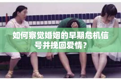 如何察觉婚姻的早期危机信号并挽回爱情？