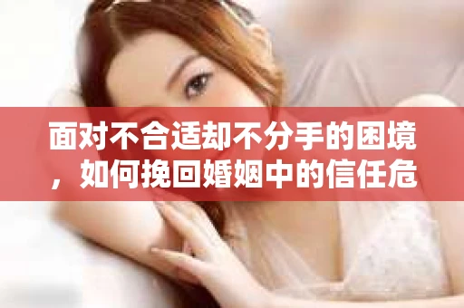 面对不合适却不分手的困境，如何挽回婚姻中的信任危机？