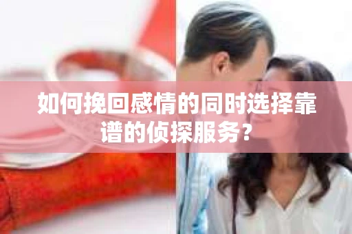 如何挽回感情的同时选择靠谱的侦探服务？