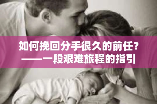 如何挽回分手很久的前任？——一段艰难旅程的指引