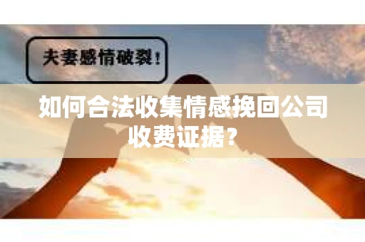 如何合法收集情感挽回公司收费证据？