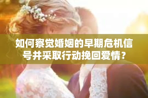 如何察觉婚姻的早期危机信号并采取行动挽回爱情？