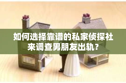如何选择靠谱的私家侦探社来调查男朋友出轨？