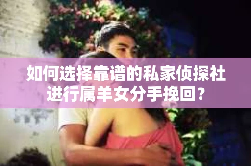 如何选择靠谱的私家侦探社进行属羊女分手挽回？