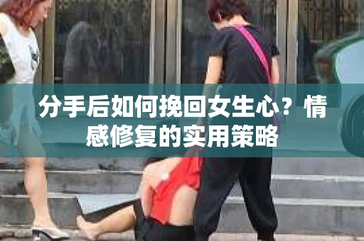 分手后如何挽回女生心？情感修复的实用策略