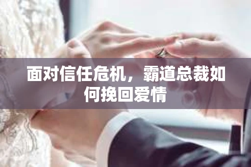 面对信任危机，霸道总裁如何挽回爱情