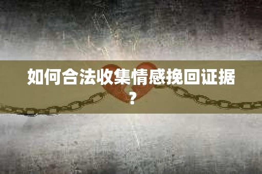 如何合法收集情感挽回证据？