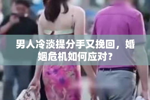男人冷淡提分手又挽回，婚姻危机如何应对？