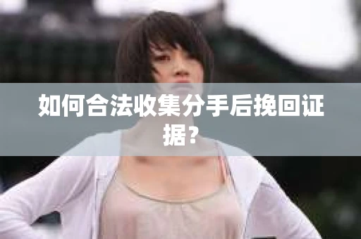 如何合法收集分手后挽回证据？