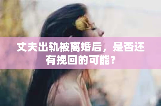 丈夫出轨被离婚后，是否还有挽回的可能？