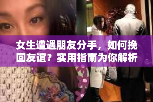 女生遭遇朋友分手，如何挽回友谊？实用指南为你解析