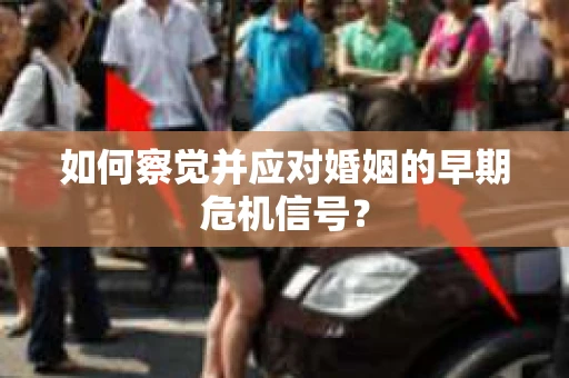 如何察觉并应对婚姻的早期危机信号？